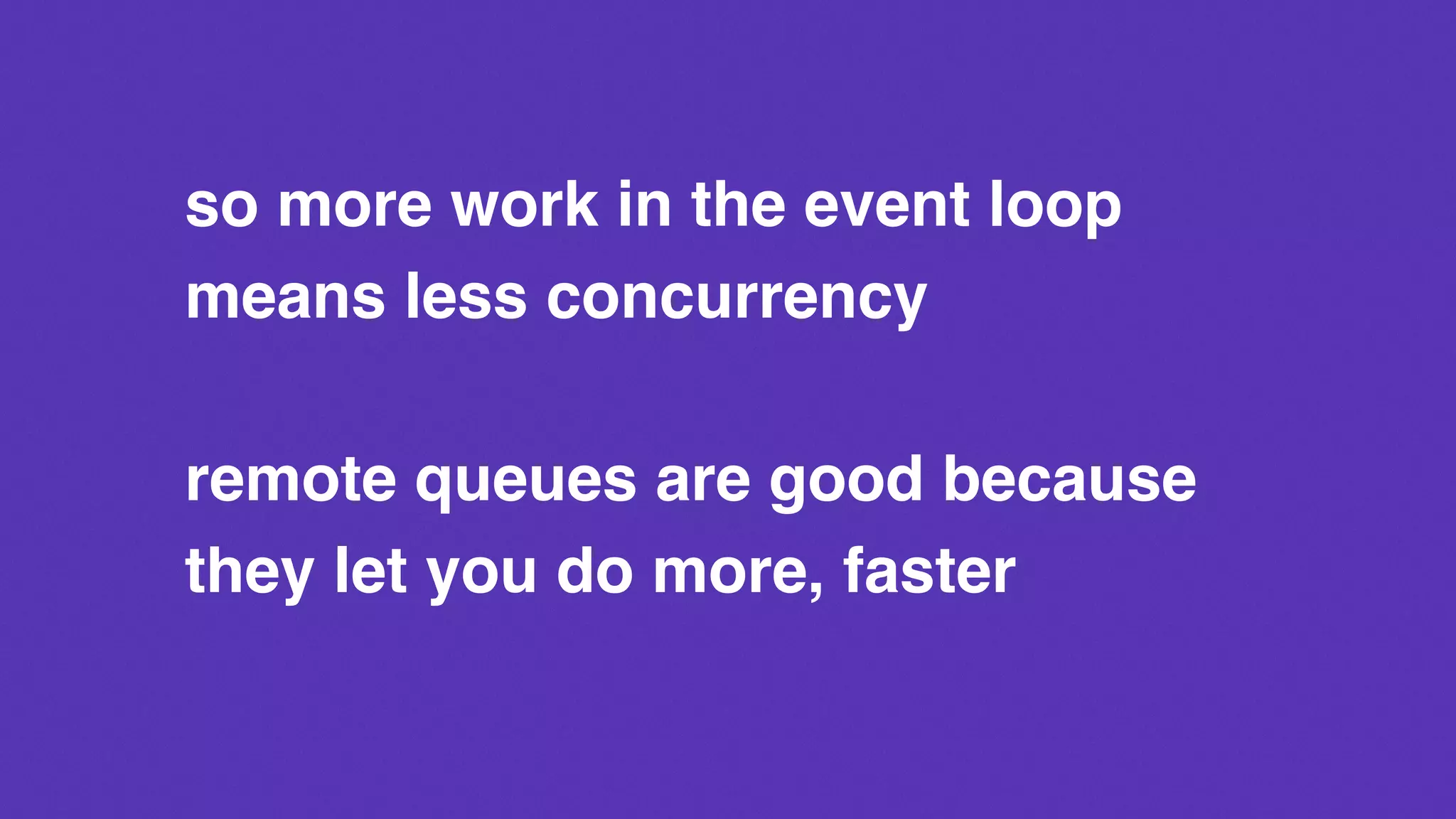 remote queues are good because
they let you do more, faster
so more work in the event loop
means less concurrency
 