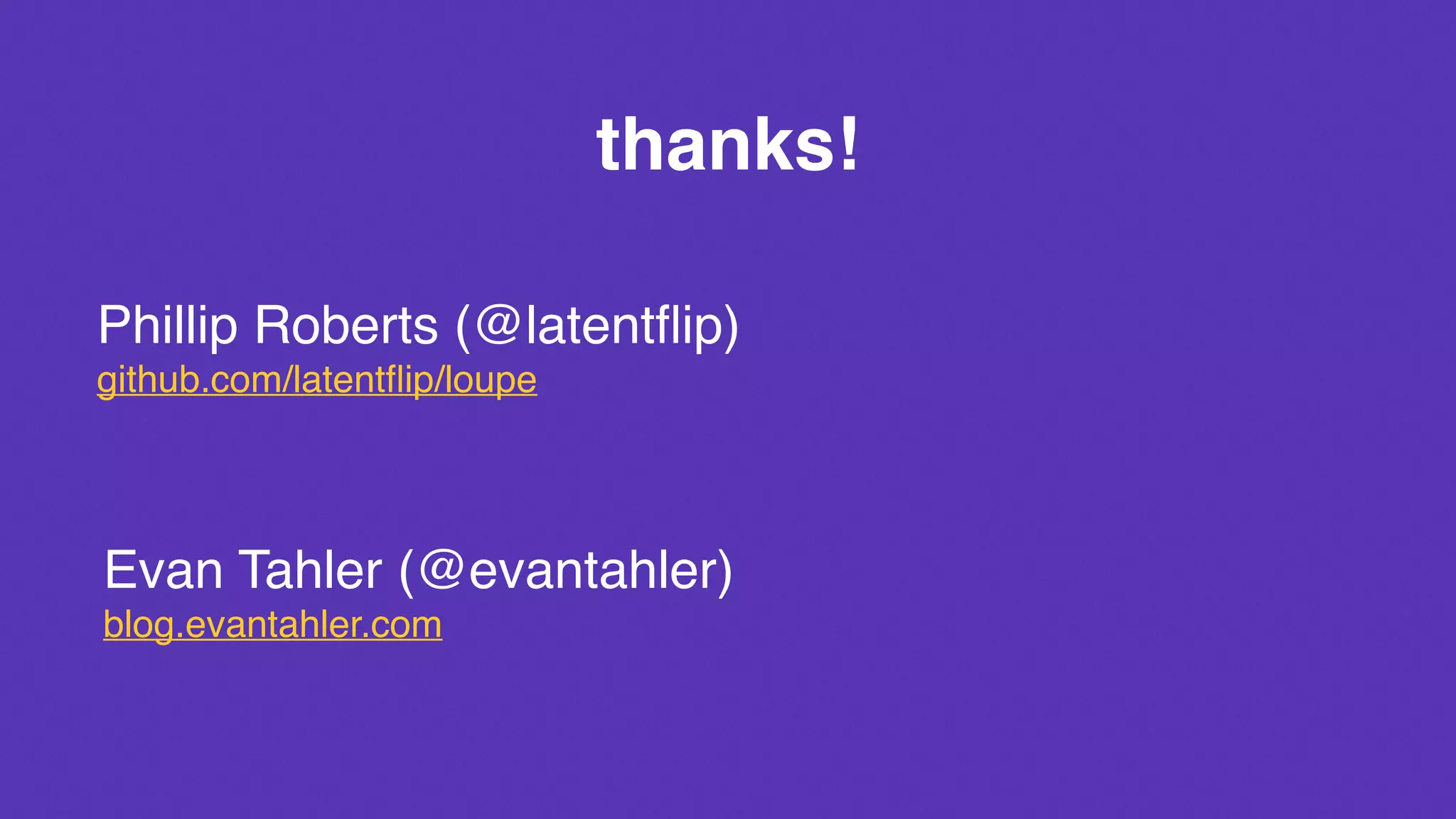 thanks!
Phillip Roberts (@latentﬂip) 
github.com/latentﬂip/loupe
Evan Tahler (@evantahler) 
blog.evantahler.com
 