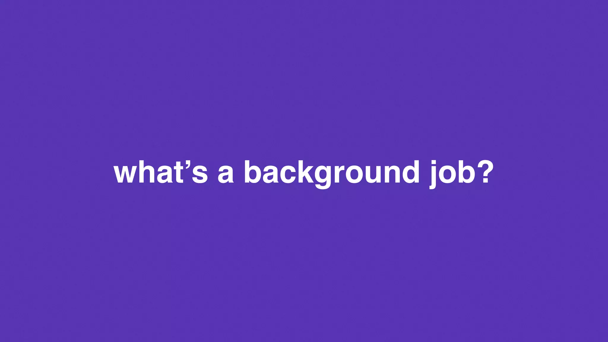 what’s a background job?
 