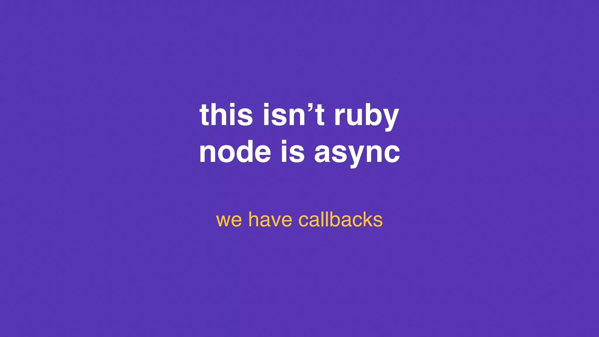 this isn’t ruby
node is async
we have callbacks
 