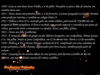 1910 : Casa-se com dona Ester Fialho, a 4 de julho. Transfere-se para o Rio de Janeiro, em outubro desse ano. 1911 : Nasce morto seu primeiro filho, a 2 de fevereiro. Leciona Geografia na Escala Normal, como professor interino, e também no colégio Pedro II 1912 : Publica o livro EU, custeado pelo seu irmão Odilon, pelo total de 550.000 réis em tiragem de 1000 exemplares. O livro é recebido com grande impacto e estranheza por parte da crítica, que oscila entre o entusiasmo e a repulsa. Nasce sua filha, Glória. 1913 : Nasce seu filho Guilherme. 1914 : É nomeado diretor do grupo escolar Ribeiro Junqueira, em Leolpoldina, Minas Gerais, a 1o. De julho. Muda-se para Leolpoldina, em 22 do mesmo mês. Morre a 12 de novembro. 1920 : Publica-se Eu e Outras Poesias: reedição do EU, completado com uma coletânea de versos póstumos, Outras Poesias, organizados pôr Órris Soares, também prefaciador do volume. 1928 : Lançamento da terceira edição de suas poesias, pela livraria Castilho do Rio de Janeiro, com extraordinário sucesso de crítica e público.   