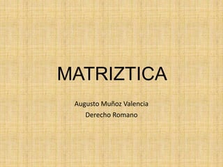 MATRIZTICA 
Augusto Muñoz Valencia 
Derecho Romano 
 