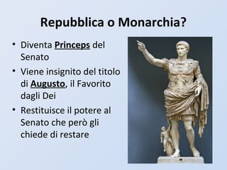 Repubblica o Monarchia?
• Diventa Princeps del
Senato
• Viene insignito del titolo
di Augusto, il Favorito
dagli Dei
• Restituisce il potere al
Senato che però gli
chiede di restare
 