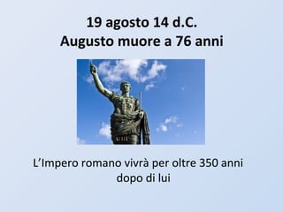 19 agosto 14 d.C.
Augusto muore a 76 anni
L’Impero romano vivrà per oltre 350 anni
dopo di lui
 