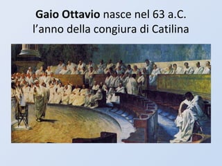Gaio Ottavio nasce nel 63 a.C.
l’anno della congiura di Catilina
 
