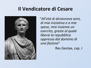 Il Vendicatore di Cesare
“All’età di diciannove anni,
di mia iniziativa e a mie
spese, misi insieme un
esercito, grazie al quale
liberai la repubblica
oppressa dal dominio di
una fazione”
Res Gestae, cap. I
 