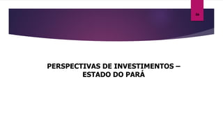 PERSPECTIVAS DE INVESTIMENTOS –
ESTADO DO PARÁ
06
 