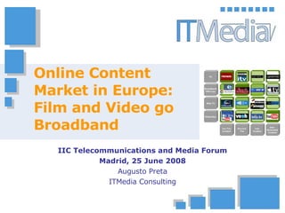 Online Content Market in Europe: Film and Video go Broadband IIC Telecommunications and Media Forum Madrid, 25 June 2008 Augusto Preta ITMedia Consulting 