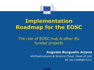 Implementation
Roadmap for the EOSC
The role of EOSC-hub & other EU
funded projects
Augusto Burgueño Arjona
eInfrastructures & Science Cloud, Head of Unit
EC DG CONNECT/C1
 