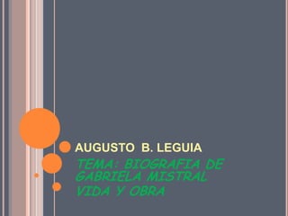 AUGUSTO  B. LEGUIA TEMA: BIOGRAFIA DE GABRIELA MISTRAL VIDA Y OBRA  
