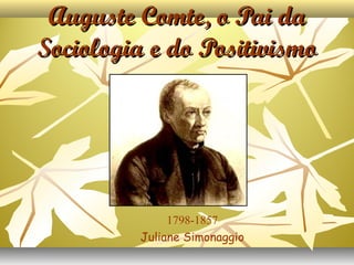 Auguste Comte, o Pai daAuguste Comte, o Pai da
Sociologia e do PositivismoSociologia e do Positivismo
1798-1857
Juliane Simonaggio
 