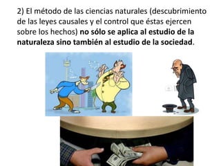 2) El método de las ciencias naturales (descubrimiento 
de las leyes causales y el control que éstas ejercen 
sobre los hechos) no sólo se aplica al estudio de la 
naturaleza sino también al estudio de la sociedad. 
 