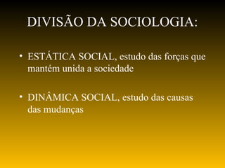 DIVISÃO DA SOCIOLOGIA:
• ESTÁTICA SOCIAL, estudo das forças que
mantém unida a sociedade
• DINÂMICA SOCIAL, estudo das causas
das mudanças
 