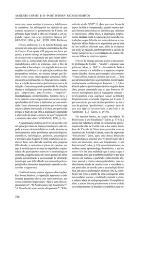 AUGUSTO COMTE E O “POSITIVISMO” REDESCOBERTOS


escrevem; nesse sentido, é comum, e infelizmen-       sofo do século XXI?”. É claro que essa forma de
te cansativo, ler afirmações no sentido de que        expor facilita a compreensão, quando menos por-
cumpre recuperar o pensamento de Comte, em            que formula com clareza as questões que orientam
primeiro lugar lendo a obra no original e, em se-     os raciocínios. Além disso, a inspiração propria-
gundo lugar, em seus próprios termos (cf.             mente literária tende à exposição por meio de con-
GRANGE, 1996, p. 9-11; FÉDI, 2008, Prefácio).         tradições, o que dificulta um tanto a leitura e a evo-
                                                      lução das idéias. Poder-se-ia argumentar que se trata
    O mais ambicioso é o de Juliette Grange, que
                                                      de um artifício utilizado para, além de expressar
consiste em uma apresentação sistemática da obra
                                                      um estilo de redação, também permitir a adoção de
de Comte. Com quase 450 páginas em letra pe-
                                                      várias perspectivas e a constatação de pontos fra-
quena, a autora retraça os argumentos comtianos
                                                      cos ou falhos na matéria exposta.
de acordo com a seqüência em que foram elabo-
rados, isto é, começando pela discussão teórico-          O livro de Grange procura expor o pensamen-
metodológica sobre as ciências, com o fito de         to profundo de Comte – “oculto”, segundo suas
apresentar a Sociologia; em seguida, tira as con-     palavras (idem, p. 10-11) – deixando de lado o
seqüências políticas e as aplicações práticas das     senso comum e a referência a aspectos propria-
perspectivas teóricas, ao mesmo tempo que ilu-        mente datados. Assim, por exemplo, ela comenta:
mina como essas preocupações concretas influ-         “Trata-se bem, todavia, de reler um texto [...] fora
enciaram as teorizações; no final do livro, estabe-   dos destinos ulteriores que múltiplas posteridades
lece a relação dessas idéias preliminares com a de    institucionais ou ideológicas forjaram [...]. A his-
religião. Com uma grande quantidade de citações       tória da palavra positivismo o destino singular dessa
diretas e dialogando com questões atuais (ecolo-      obra, pouco comentada em si, que forneceu di-
gia, empirismo, pacificismo, “império”,               versos neologismos para a linguagem comum –
mundialização, economicismo, holismo etc.), o         neologismos cuja acepção usual contradiz
livro permite uma compreensão ao mesmo tempo          freqüentemente o sentido proposto por Comte. É
aprofundada de Comte e indicativa de sua atuali-      por essa razão que será de fato preferível evitar o
dade. Esses elementos permitem que o livro seja       uso da palavra ‘positivismo’, o grande peso de
uma excelente introdução a Comte, em particular       seu uso trivial levando-nos a preferir a de
porque o todo de sua obra é analisado (superando      ‘comtismo’ [...]” (idem, p. 29-30).
a afirmação da própria autora, de que “ninguém lê
                                                          Da mesma forma, na seção intitulada “O
o conjunto das obras” (GRANGE, 1996, p. 9)).
                                                      Positivismo é um fisicalismo?” (idem, p. 77-81), a
    A organização didática do livro, de acordo com    autora faz referência direta às costumeiras aproxi-
um princípio mais ou menos cronológico, não im-       mações da obra de Comte com a dos vários mem-
pede a autora de (r)estabelecer a todo instante as    bros do Círculo de Viena (em particular com as
interconexões entre problemas epistemológicos,        doutrinas de Rudolph Carnap, autor da expressão
científicos, sociológicos, políticos, psicológicos    “fisicalismo”) para, após uma densa discussão
e artísticos que Augusto Comte estabelecia ao es-     epistemológica, concluir que “O positivismo não é
crever. Isso, sem dúvida, acarreta uma pequena        nem um realismo, nem um fisicalismo: é um
dificuldade: o raciocínio é pleno de vaivéns, em      historicismo” (idem, p. 81): nesse historicismo, ou
que, à medida que se avança na exposição, a quan-     melhor, nessa epistemologia historicista, o ser hu-
tidade de pressupostos teóricos e metodológicos       mano vive em uma realidade que o cerca e que o
aumenta, exigindo tanto do autor quanto do leitor     constrange, mas que é também modificável por esse
grande concentração e necessidade de abstração        mesmo ser humano, a partir do conhecimento abs-
(ainda que essa dificuldade seja atenuada pela re-    trato, parcial e relativo das regularidades; esse co-
petição dos elementos importantes quando as dis-      nhecimento muda de acordo com a sociedade e,
cussões exigem-no).                                   em particular, de acordo com a acumulação histó-
                                                      rica, em que as elaborações teóricas (isto é, cientí-
    O estilo da autora merece algumas observações.
                                                      ficas) são feitas a partir de uma conjugação entre
Em forma literária, a exposição apresenta a todo
                                                      necessidades sociais, a realidade concreta e, claro,
instante perguntas-chave, por vezes retóricas, por
                                                      a subjetividade de cada pesquisador. Na seqüência,
vezes realmente importantes: “Que é uma obra re-
                                                      aliás, a autora discute precisamente a historicidade
presentativa?”, “O Positivismo é um fisicalismo?”,
                                                      do conhecimento (aí incluído o científico, mas to-
“A filosofia de uma ciência ultrapassada?”, “Filó-


336
 