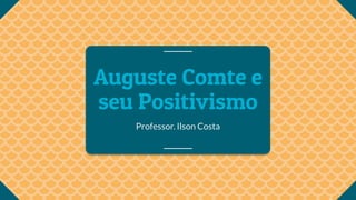 Auguste Comte e
seu Positivismo
Professor. Ilson Costa
 