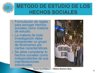 METODOLOGIALA OBSERVACIONDesde luego, la sociología debe emplear el método positivo, que Comte lo definió como el método que exigía la subordinación de los conceptos a los hechos y admitir la idea de que los fenómenos sociales están sujetos a leyes generales.Según Comte el conocimiento positivo puede conquistarse a través de cuatro procedimientos:Ósea el empleo de los sentidos físicos, solo puede realizarse fructíferamente, como acertadamente señalaba Comte, cuando la orienta la teoría. Deben hacerse guiadas por una teoría y una vez hechas deben ser conectadas con una ley.Teoria Sociológica I - Héctor Romero Alva.20