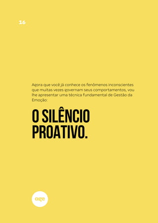 16
OSILÊNCIO
PROATIVO.
Agora que você já conhece os fenômenos inconscientes
que muitas vezes governam seus comportamentos, vou
lhe apresentar uma técnica fundamental de Gestão da
Emoção:
 