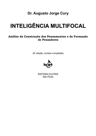 Dr. Augusto Jorge Cury


 INTELIGÊNCIA MULTIFOCAL
Análise da Construção dos Pensamentos e da Formação
                    de Pensadores



               (8a edição, revista e ampliada)




                    EDITORA CULTRIX
                        São Paulo
 
