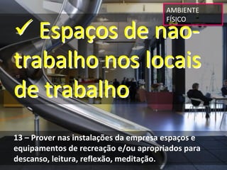 AMBIENTE 


 Espaços de não‐
                                       FÍSICO




trabalho nos locais 
de trabalho
13 – Prover nas instalações da empresa espaços e 
equipamentos de recreação e/ou apropriados para 
descanso, leitura, reflexão, meditação.
 
