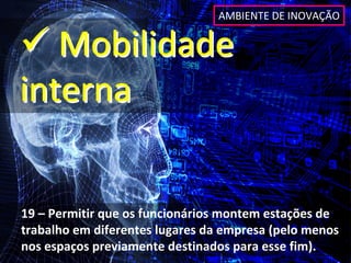 AMBIENTE DE INOVAÇÃO


 Mobilidade 
interna


19 – Permitir que os funcionários montem estações de 
trabalho em diferentes lugares da empresa (pelo menos 
nos espaços previamente destinados para esse fim).
 