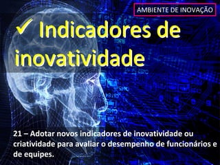 AMBIENTE DE INOVAÇÃO


 Indicadores de 
inovatividade

21 – Adotar novos indicadores de inovatividade ou 
criatividade para avaliar o desempenho de funcionários e 
de equipes.
 