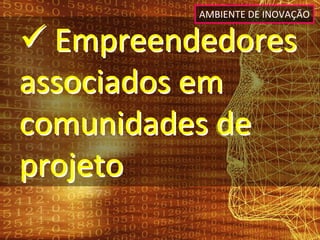 AMBIENTE DE INOVAÇÃO


 Empreendedores 
associados em 
comunidades de 
projeto
 