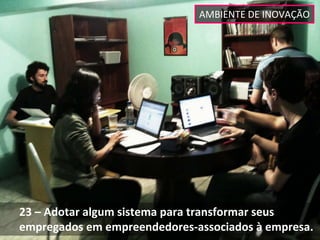 AMBIENTE DE INOVAÇÃO




23 – Adotar algum sistema para transformar seus 
empregados em empreendedores‐associados à empresa. 
 