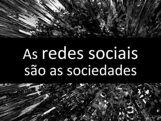 As redes sociais
são as sociedades
 