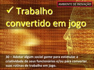 AMBIENTE DE INOVAÇÃO

 Trabalho 
convertido em jogo


30 – Adotar algum social game para estimular a 
criatividade de seus funcionários e/ou para converter 
suas rotinas de trabalho em jogo.
 