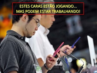 ESTES CARAS ESTÃO JOGANDO...
MAS PODEM ESTAR TRABALHANDO!
 