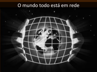 O mundo todo está em rede
 