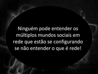 Ninguém pode entender os 
  múltiplos mundos sociais em 
rede que estão se configurando 
 se não entender o que é rede!
 