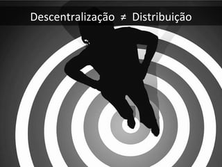 Descentralização  ≠ Distribuição
 