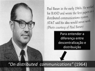 Para entender a 
                         diferença entre 
                        descentralização e 
                           distribuição



“On distributed  communications” (1964)
 