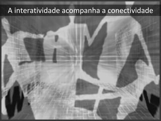 A interatividade acompanha a conectividade
 