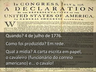 Quando? 4 de julho de 1776.
Como foi produzida? Em rede.
Qual a mídia? A carta escrita em papel,
o cavaleiro (funcionário do correio 
americano) e... o cavalo!
 