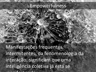 Empowerfulness




Manifestações frequentes, 
intermitentes, da fenomenologia da 
interação, significam que uma 
inteligência coletiva já está se 
manifestando
 
