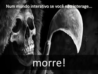 Num mundo interativo se você não interage...




             morre!
 