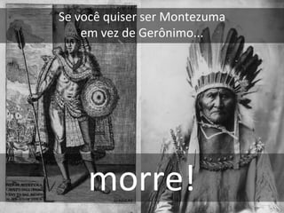 Se você quiser ser Montezuma
    em vez de Gerônimo...




    morre!
 
