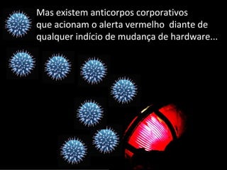 Mas existem anticorpos corporativos 
que acionam o alerta vermelho  diante de
qualquer indício de mudança de hardware...
 