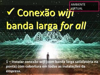 AMBIENTE 


 Conexão wifi
                                         VIRTUAL




banda larga for all


1 – Instalar conexão wifi (com banda larga satisfatória na 
ponta) com cobertura em todas as instalações da 
empresa.
 