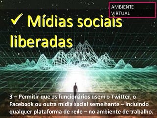 AMBIENTE 


 Mídias sociais 
                                      VIRTUAL




liberadas


3 – Permitir que os funcionários usem o Twitter, o 
Facebook ou outra mídia social semelhante – incluindo 
qualquer plataforma de rede – no ambiente de trabalho.
 