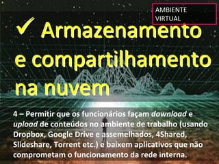 AMBIENTE 


 Armazenamento 
                                       VIRTUAL




e compartilhamento 
na nuvem
4 – Permitir que os funcionários façam download e 
upload de conteúdos no ambiente de trabalho (usando 
Dropbox, Google Drive e assemelhados, 4Shared, 
Slideshare, Torrent etc.) e baixem aplicativos que não 
comprometam o funcionamento da rede interna.
 