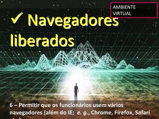 AMBIENTE 


 Navegadores 
                                         VIRTUAL




liberados


6 – Permitir que os funcionários usem vários 
navegadores (além do IE;  e. g., Chrome, Firefox, Safari 
etc )
 