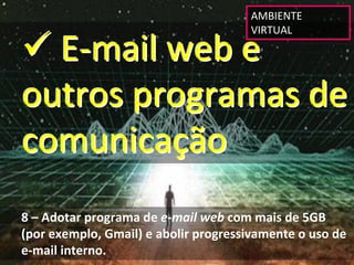 AMBIENTE 
                                       VIRTUAL

 E‐mail web e 
outros programas de 
comunicação
8 – Adotar programa de e‐mail web com mais de 5GB 
(por exemplo, Gmail) e abolir progressivamente o uso de 
e‐mail interno.
 