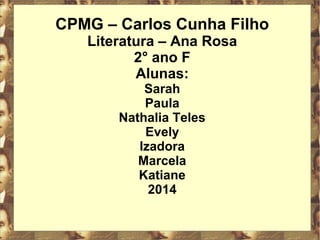 CPMG – Carlos Cunha Filho 
Literatura – Ana Rosa 
2° ano F 
Alunas: 
Sarah 
Paula 
Nathalia Teles 
Evely 
Izadora 
Marcela 
Katiane 
2014 
 