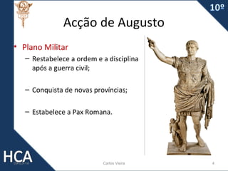 Acção de Augusto
• Plano Militar
– Restabelece a ordem e a disciplina
após a guerra civil;
– Conquista de novas províncias;
– Estabelece a Pax Romana.

09-03-14

Carlos Vieira

4

 