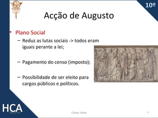 Acção de Augusto
• Plano Social
– Reduz as lutas sociais -> todos eram
iguais perante a lei;
– Pagamento do censo (imposto);
– Possibilidade de ser eleito para
cargos públicos e políticos.

09-03-14

Carlos Vieira

7

 
