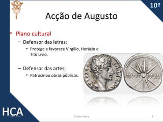 Acção de Augusto
• Plano cultural
– Defensor das letras:
• Protege e favorece Virgílio, Horácio e
Tito Lívio.

– Defensor das artes;
• Patrocinou obras públicas.

09-03-14

Carlos Vieira

8

 