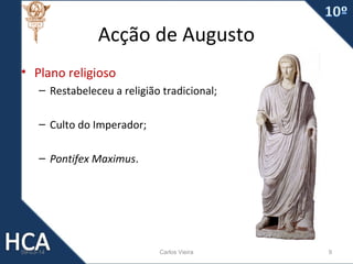 Acção de Augusto
• Plano religioso
– Restabeleceu a religião tradicional;
– Culto do Imperador;
– Pontifex Maximus.

09-03-14

Carlos Vieira

9

 